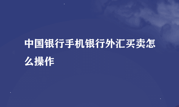 中国银行手机银行外汇买卖怎么操作