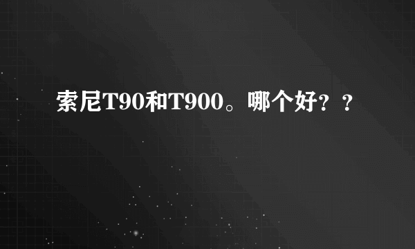 索尼T90和T900。哪个好？？