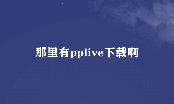 那里有pplive下载啊