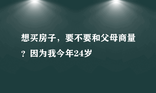 想买房子，要不要和父母商量？因为我今年24岁