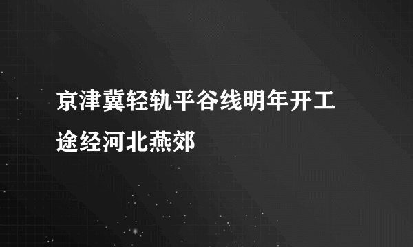 京津冀轻轨平谷线明年开工 途经河北燕郊