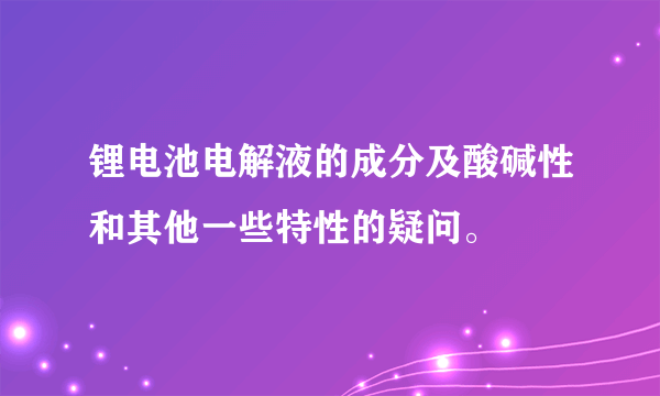 锂电池电解液的成分及酸碱性和其他一些特性的疑问。