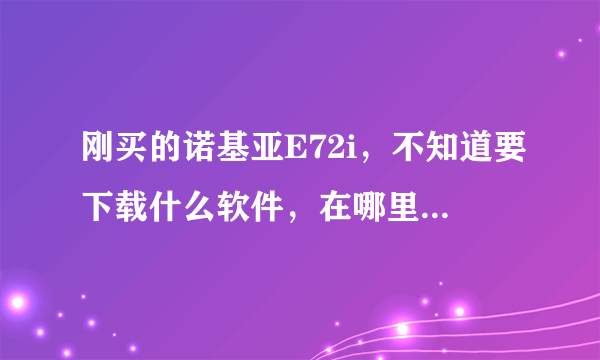 刚买的诺基亚E72i，不知道要下载什么软件，在哪里下载。因为是第一次用智能手机，所以不太懂。谢谢指教！