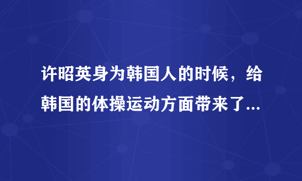 许昭英身为韩国人的时候，给韩国的体操运动方面带来了哪些成就？