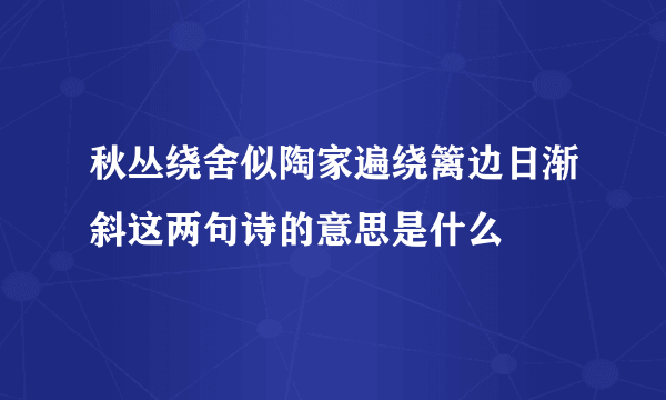 秋丛绕舍似陶家遍绕篱边日渐斜这两句诗的意思是什么