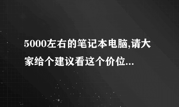 5000左右的笔记本电脑,请大家给个建议看这个价位的哪个牌子好些!先谢谢大家啦