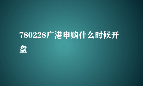 780228广港申购什么时候开盘