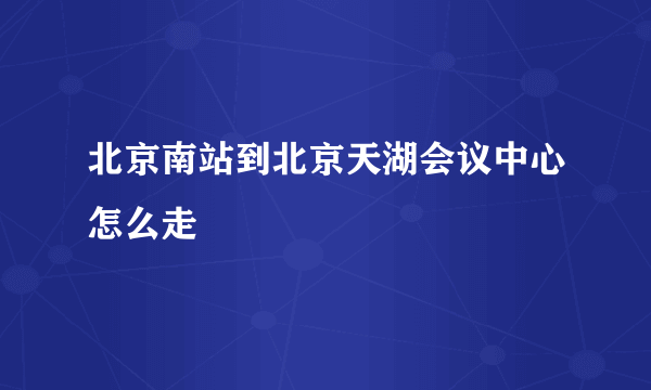 北京南站到北京天湖会议中心怎么走