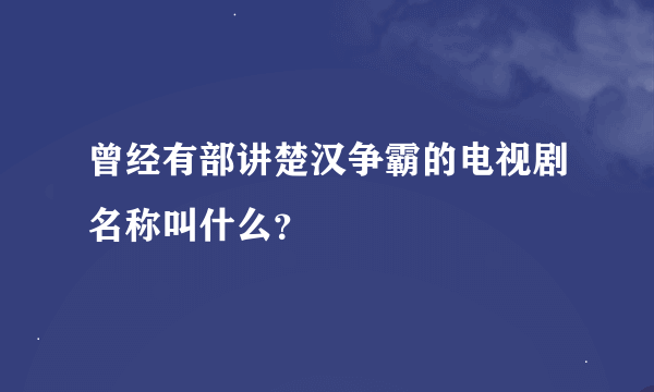 曾经有部讲楚汉争霸的电视剧名称叫什么？