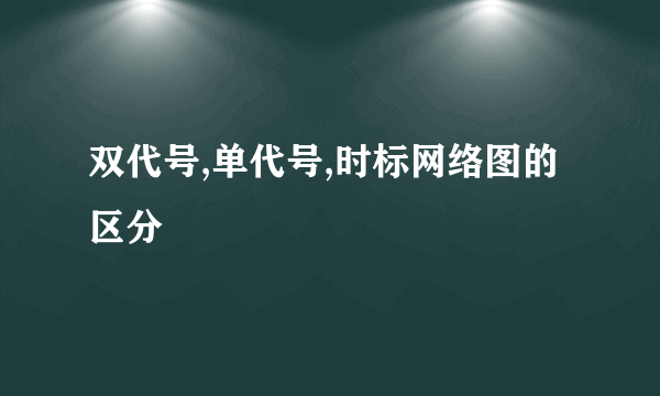 双代号,单代号,时标网络图的区分