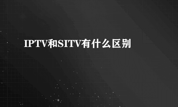 IPTV和SITV有什么区别