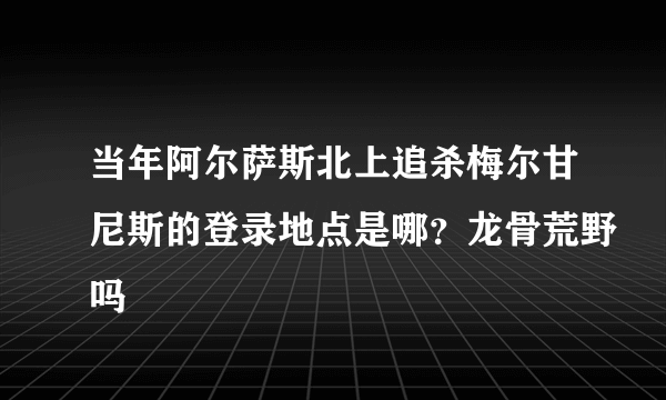 当年阿尔萨斯北上追杀梅尔甘尼斯的登录地点是哪？龙骨荒野吗