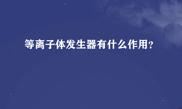 等离子体发生器有什么作用？