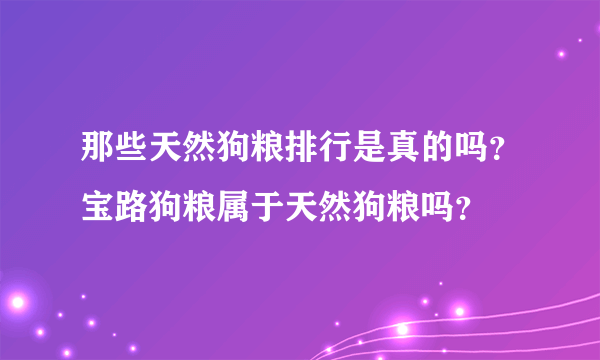 那些天然狗粮排行是真的吗？宝路狗粮属于天然狗粮吗？