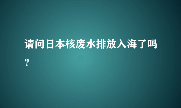 请问日本核废水排放入海了吗？