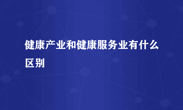 健康产业和健康服务业有什么区别