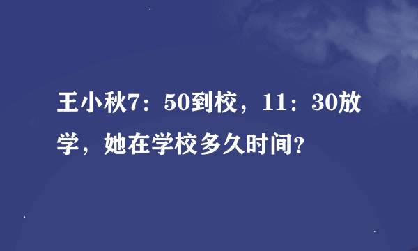 王小秋7：50到校，11：30放学，她在学校多久时间？