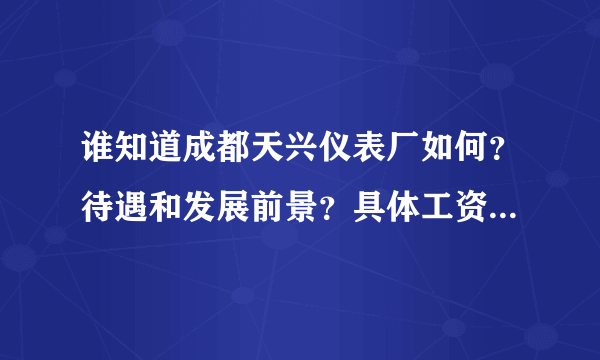 谁知道成都天兴仪表厂如何？待遇和发展前景？具体工资，福利大概怎么样