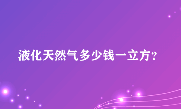 液化天然气多少钱一立方？