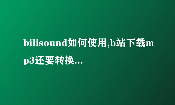 bilisound如何使用,b站下载mp3还要转换什么的，这些我都不懂