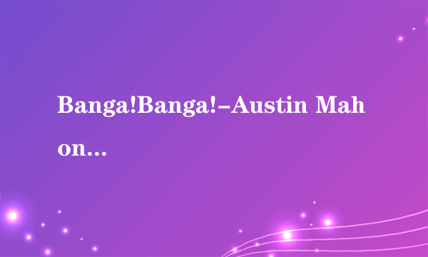 Banga!Banga!-Austin Mahone的中文歌词