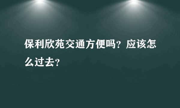 保利欣苑交通方便吗？应该怎么过去？