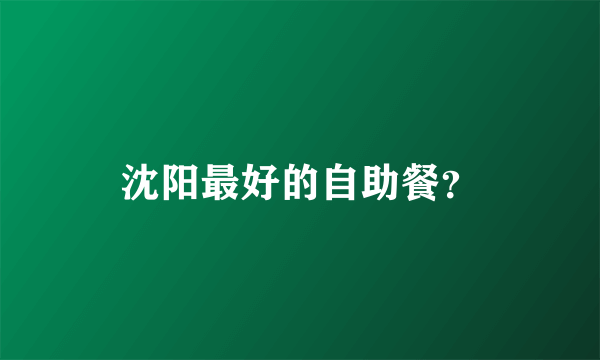 沈阳最好的自助餐？