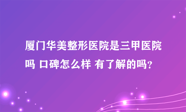 厦门华美整形医院是三甲医院吗 口碑怎么样 有了解的吗？