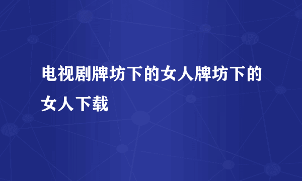 电视剧牌坊下的女人牌坊下的女人下载