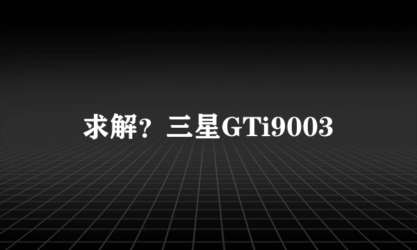 求解？三星GTi9003