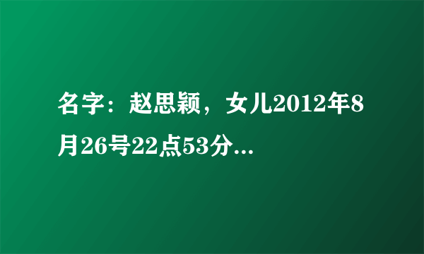 名字：赵思颖，女儿2012年8月26号22点53分（阴历7月10号）出生，帮忙测一下谢谢！