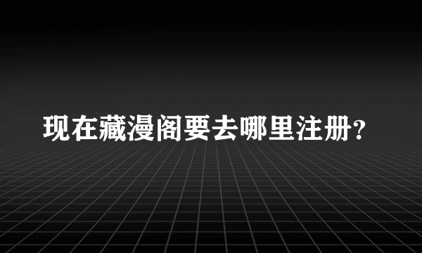 现在藏漫阁要去哪里注册？