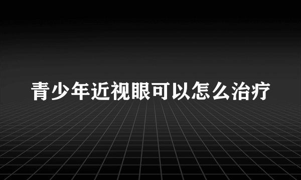 青少年近视眼可以怎么治疗