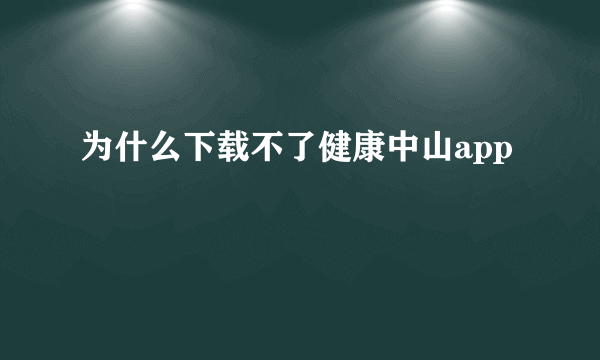 为什么下载不了健康中山app