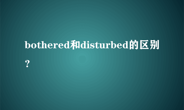 bothered和disturbed的区别？