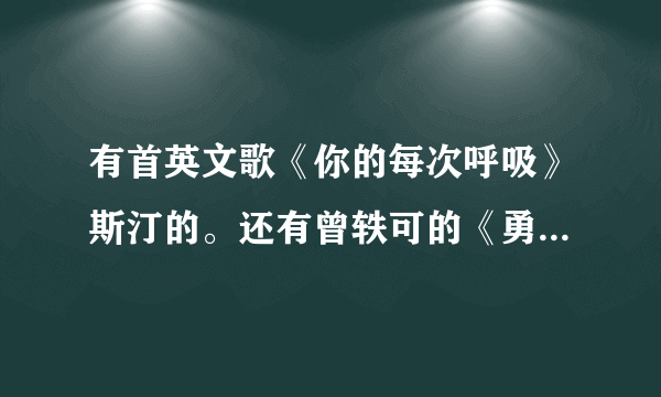 有首英文歌《你的每次呼吸》斯汀的。还有曾轶可的《勇敢一点》的吉他谱，有的发给我下，谢谢。