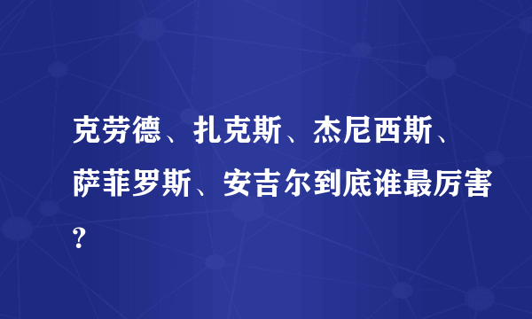 克劳德、扎克斯、杰尼西斯、萨菲罗斯、安吉尔到底谁最厉害？