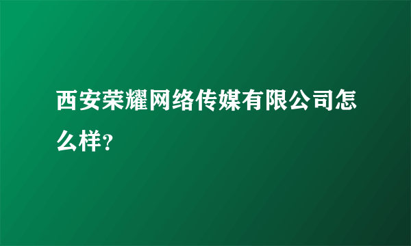 西安荣耀网络传媒有限公司怎么样？