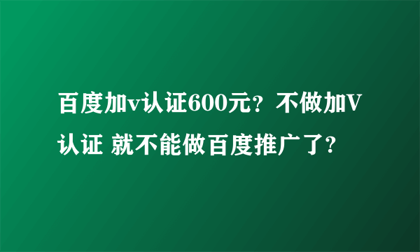 百度加v认证600元？不做加V认证 就不能做百度推广了?