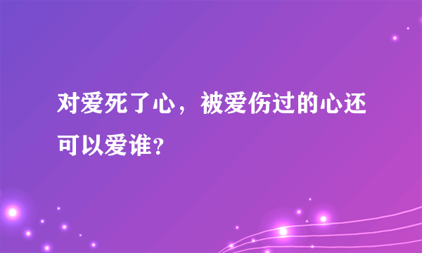 对爱死了心，被爱伤过的心还可以爱谁？