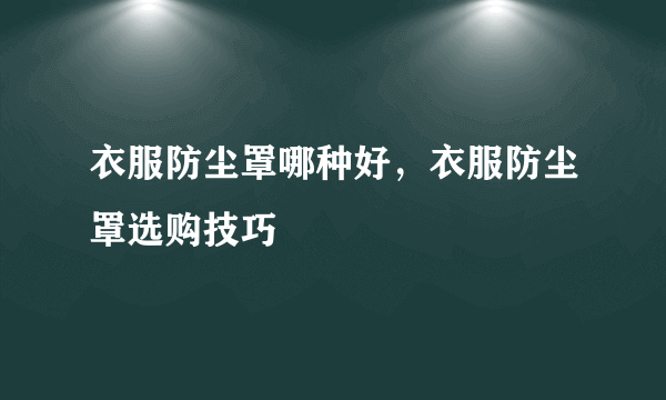 衣服防尘罩哪种好，衣服防尘罩选购技巧