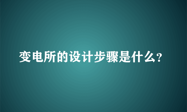 变电所的设计步骤是什么？