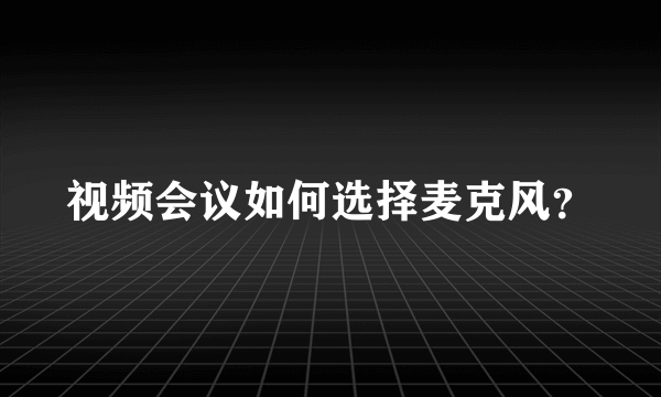 视频会议如何选择麦克风？