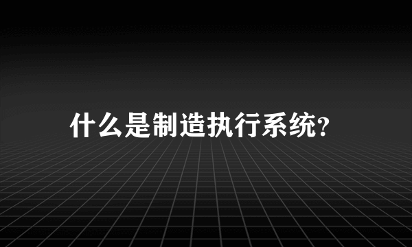 什么是制造执行系统？