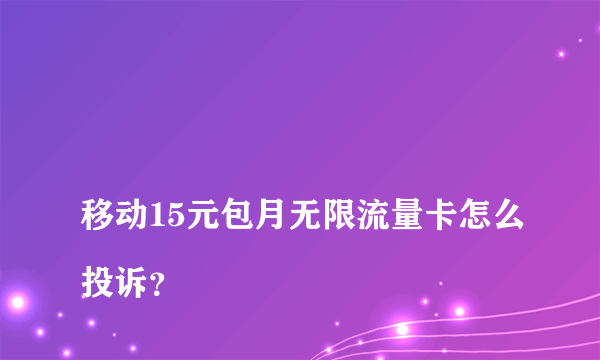 
移动15元包月无限流量卡怎么投诉？

