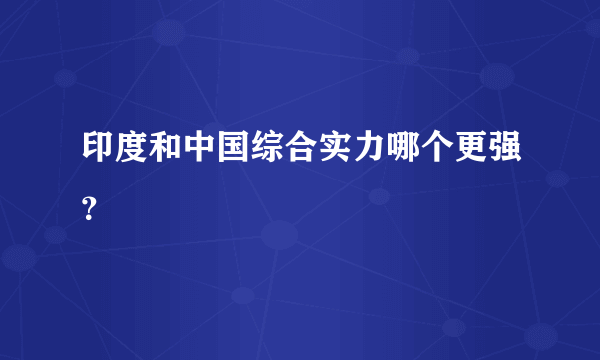 印度和中国综合实力哪个更强？