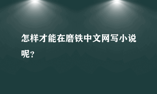 怎样才能在磨铁中文网写小说呢？