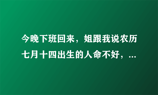 今晚下班回来，姐跟我说农历七月十四出生的人命不好，这是真的吗？