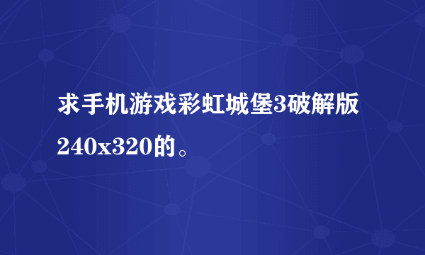 求手机游戏彩虹城堡3破解版 240x320的。