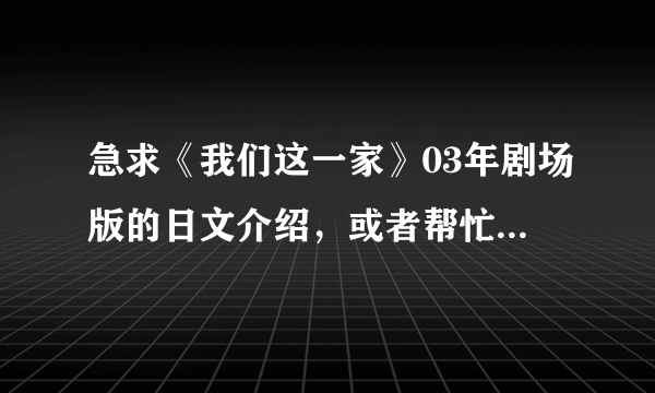 急求《我们这一家》03年剧场版的日文介绍，或者帮忙翻译一下下面的中文介绍。谢谢！！